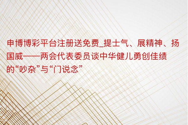 申博博彩平台注册送免费_提士气、展精神、扬国威——两会代表委员谈中华健儿勇创佳绩的“吵杂”与“门说念”