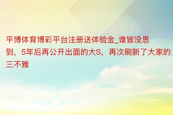 平博体育博彩平台注册送体验金_谁皆没思到，5年后再公开出面的大S，再次刷新了大家的三不雅