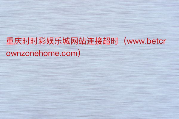 重庆时时彩娱乐城网站连接超时（www.betcrownzonehome.com）