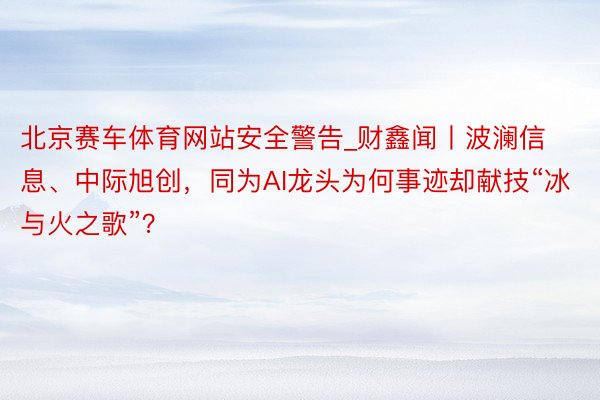 北京赛车体育网站安全警告_财鑫闻丨波澜信息、中际旭创，同为AI龙头为何事迹却献技“冰与火之歌”？