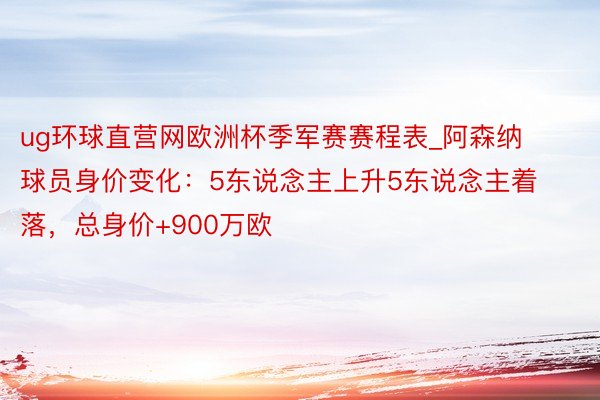 ug环球直营网欧洲杯季军赛赛程表_阿森纳球员身价变化：5东说念主上升5东说念主着落，总身价+900万欧