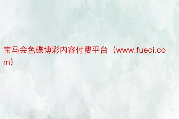 宝马会色碟博彩内容付费平台（www.fueci.com）