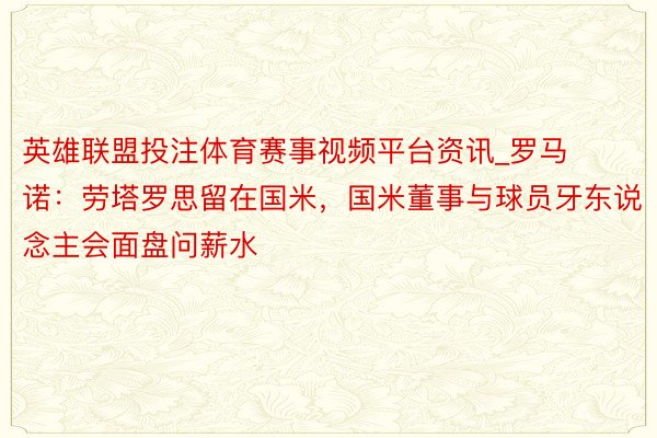 英雄联盟投注体育赛事视频平台资讯_罗马诺：劳塔罗思留在国米，国米董事与球员牙东说念主会面盘问薪水