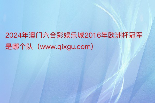 2024年澳门六合彩娱乐城2016年欧洲杯冠军是哪个队（www.qixgu.com）