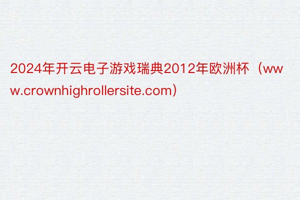 2024年开云电子游戏瑞典2012年欧洲杯（www.crownhighrollersite.com）