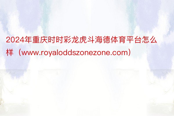 2024年重庆时时彩龙虎斗海德体育平台怎么样（www.royaloddszonezone.com）