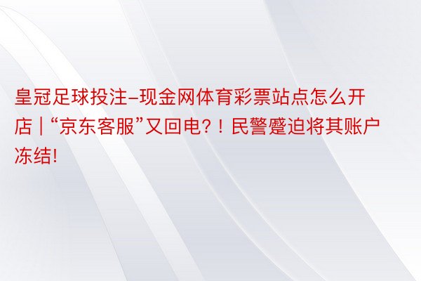 皇冠足球投注-现金网体育彩票站点怎么开店 | “京东客服”又回电? ! 民警蹙迫将其账户冻结!