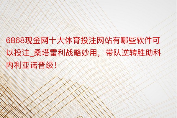 6868现金网十大体育投注网站有哪些软件可以投注_桑塔雷利战略妙用，带队逆转胜助科内利亚诺晋级！