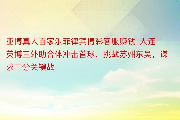 亚博真人百家乐菲律宾博彩客服赚钱_大连英博三外助合体冲击首球，挑战苏州东吴，谋求三分关键战