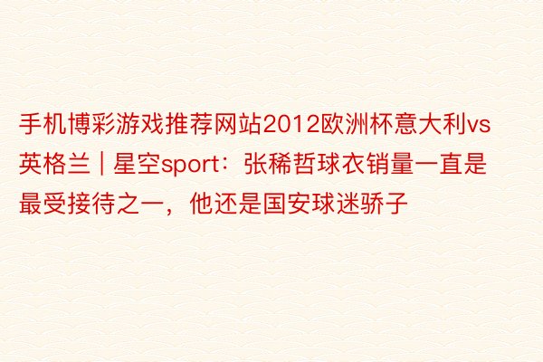 手机博彩游戏推荐网站2012欧洲杯意大利vs英格兰 | 星空sport：张稀哲球衣销量一直是最受接待之一，他还是国安球迷骄子