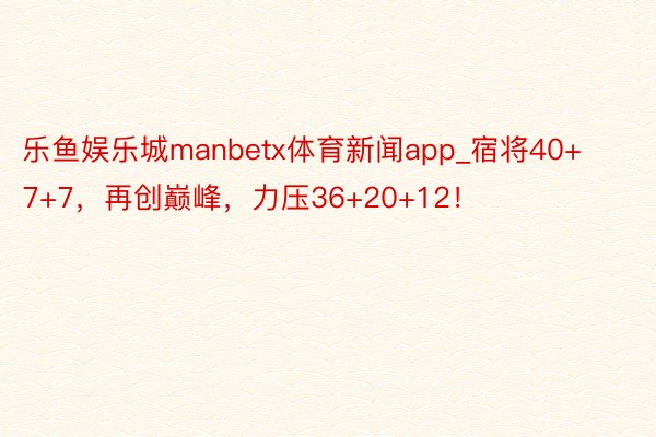 乐鱼娱乐城manbetx体育新闻app_宿将40+7+7，再创巅峰，力压36+20+12！