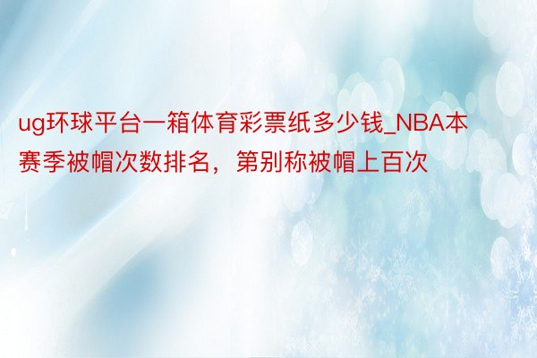 ug环球平台一箱体育彩票纸多少钱_NBA本赛季被帽次数排名，第别称被帽上百次