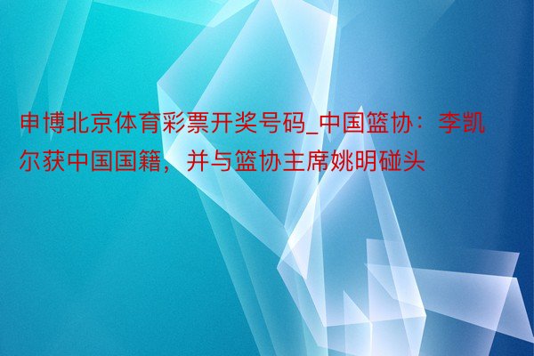 申博北京体育彩票开奖号码_中国篮协：李凯尔获中国国籍，并与篮协主席姚明碰头