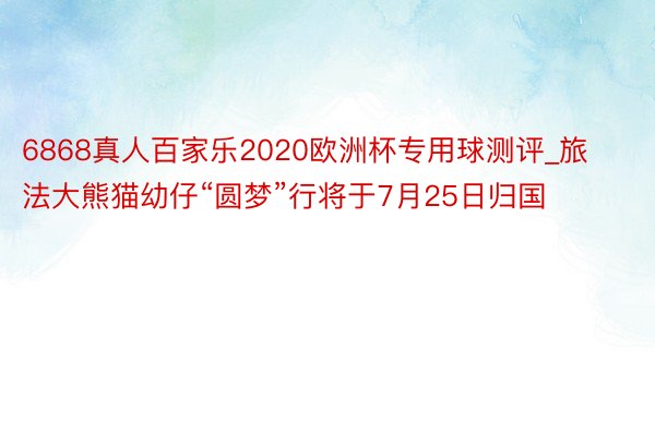 6868真人百家乐2020欧洲杯专用球测评_旅法大熊猫幼仔“圆梦”行将于7月25日归国