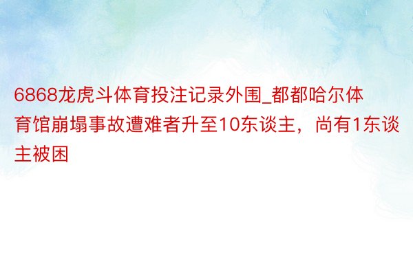 6868龙虎斗体育投注记录外围_都都哈尔体育馆崩塌事故遭难者升至10东谈主，尚有1东谈主被困