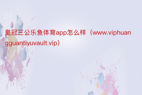 皇冠三公乐鱼体育app怎么样（www.viphuangguantiyuvault.vip）