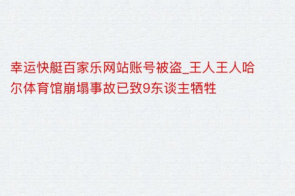 幸运快艇百家乐网站账号被盗_王人王人哈尔体育馆崩塌事故已致9东谈主牺牲