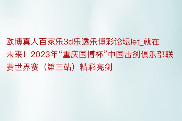 欧博真人百家乐3d乐透乐博彩论坛let_就在未来！2023年“重庆国博杯”中国击剑俱乐部联赛世界赛（第三站）精彩亮剑