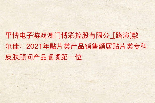 平博电子游戏澳门博彩控股有限公_[路演]敷尔佳：2021年贴片类产品销售额居贴片类专科皮肤顾问产品阛阓第一位