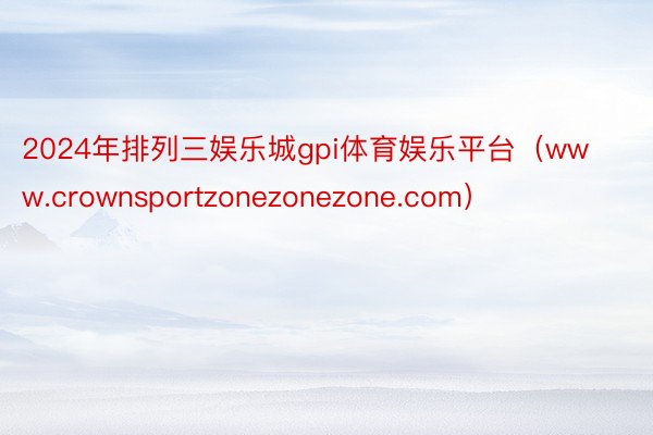 2024年排列三娱乐城gpi体育娱乐平台（www.crownsportzonezonezone.com）