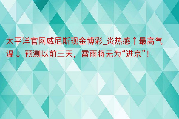 太平洋官网威尼斯现金博彩_炎热感↑最高气温↓ 预测以前三天，雷雨将无为“进京”！