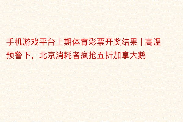 手机游戏平台上期体育彩票开奖结果 | 高温预警下，北京消耗者疯抢五折加拿大鹅