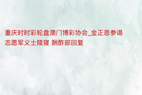 重庆时时彩轮盘澳门博彩协会_金正恩参谒志愿军义士陵寝 酬酢部回复