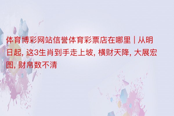 体育博彩网站信誉体育彩票店在哪里 | 从明日起, 这3生肖到手走上坡, 横财天降, 大展宏图, 财帛数不清