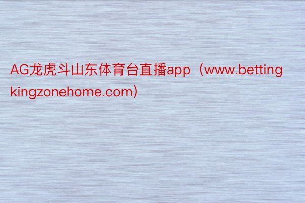 AG龙虎斗山东体育台直播app（www.bettingkingzonehome.com）