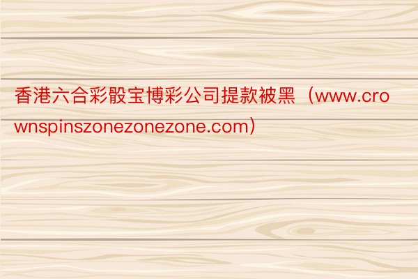 香港六合彩骰宝博彩公司提款被黑（www.crownspinszonezonezone.com）