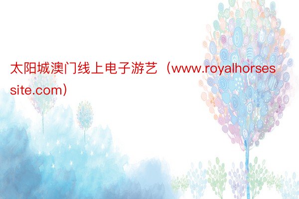太阳城澳门线上电子游艺（www.royalhorsessite.com）