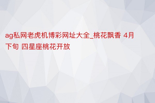 ag私网老虎机博彩网址大全_桃花飘香 4月下旬 四星座桃花开放