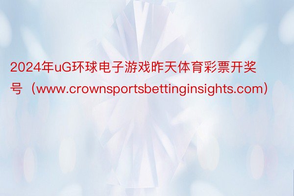 2024年uG环球电子游戏昨天体育彩票开奖号（www.crownsportsbettinginsights.com）