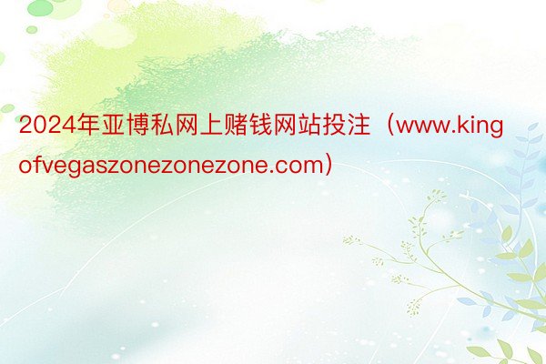 2024年亚博私网上赌钱网站投注（www.kingofvegaszonezonezone.com）