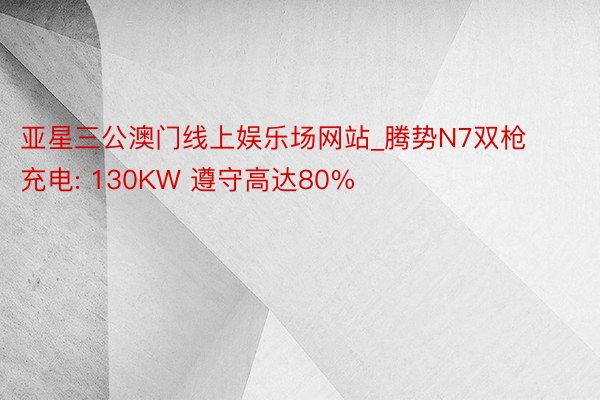 亚星三公澳门线上娱乐场网站_腾势N7双枪充电: 130KW 遵守高达80%
