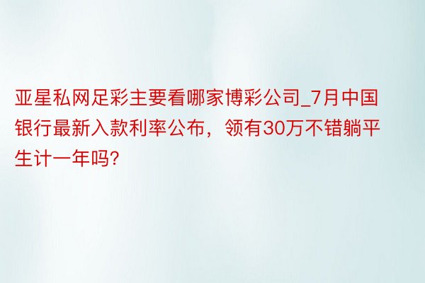 亚星私网足彩主要看哪家博彩公司_7月中国银行最新入款利率公布，领有30万不错躺平生计一年吗？
