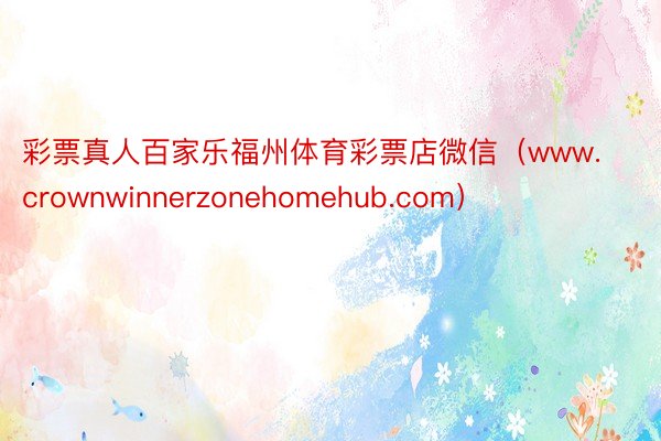 彩票真人百家乐福州体育彩票店微信（www.crownwinnerzonehomehub.com）