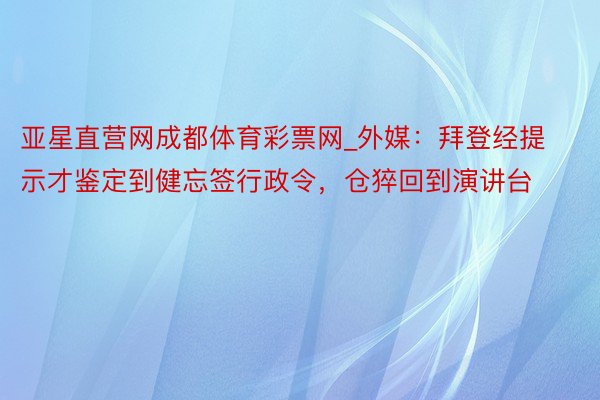 亚星直营网成都体育彩票网_外媒：拜登经提示才鉴定到健忘签行政令，仓猝回到演讲台