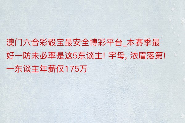 澳门六合彩骰宝最安全博彩平台_本赛季最好一防未必率是这5东谈主! 字母， 浓眉落第! 一东谈主年薪仅175万