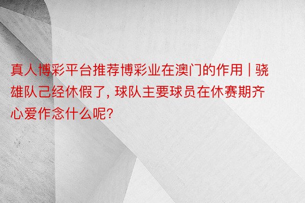 真人博彩平台推荐博彩业在澳门的作用 | 骁雄队己经休假了, 球队主要球员在休赛期齐心爱作念什么呢?