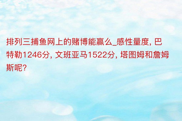 排列三捕鱼网上的赌博能赢么_感性量度, 巴特勒1246分, 文班亚马1522分, 塔图姆和詹姆斯呢?