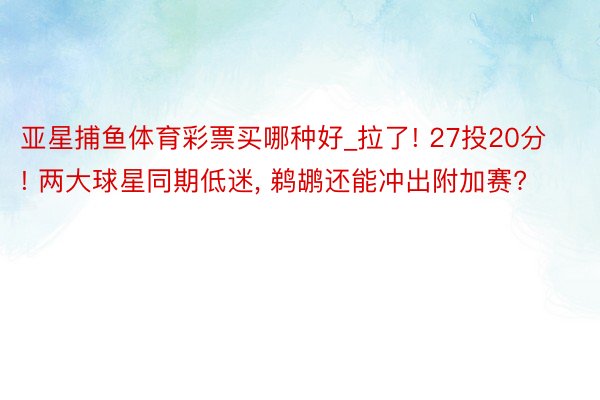 亚星捕鱼体育彩票买哪种好_拉了! 27投20分! 两大球星同期低迷, 鹈鹕还能冲出附加赛?