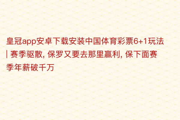 皇冠app安卓下载安装中国体育彩票6+1玩法 | 赛季驱散, 保罗又要去那里赢利, 保下面赛季年薪破千万