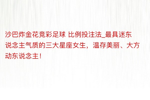 沙巴炸金花竞彩足球 比例投注法_最具迷东说念主气质的三大星座女生，温存美丽、大方动东说念主！