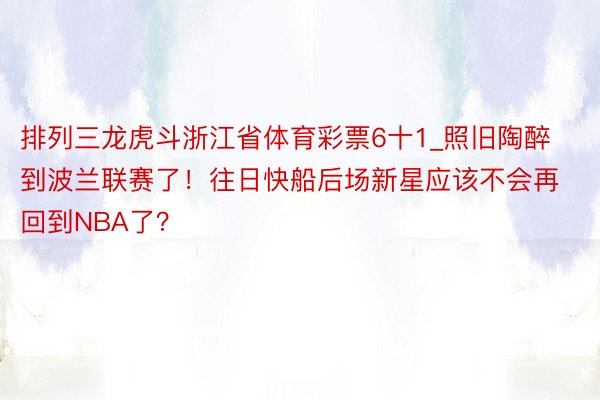 排列三龙虎斗浙江省体育彩票6十1_照旧陶醉到波兰联赛了！往日快船后场新星应该不会再回到NBA了？