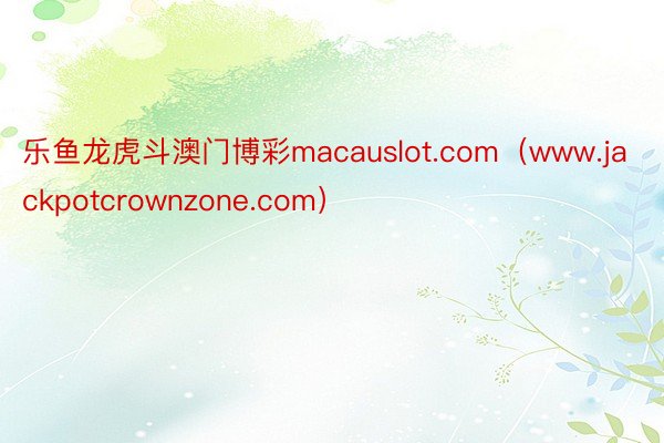 乐鱼龙虎斗澳门博彩macauslot.com（www.jackpotcrownzone.com）