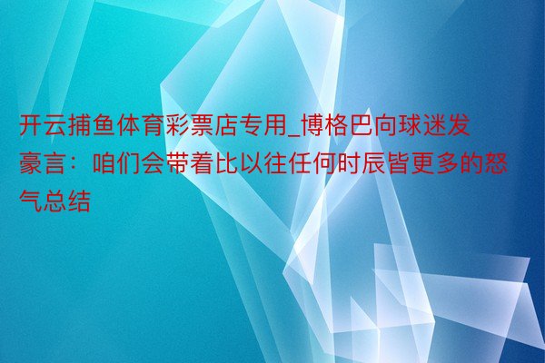 开云捕鱼体育彩票店专用_博格巴向球迷发豪言：咱们会带着比以往任何时辰皆更多的怒气总结