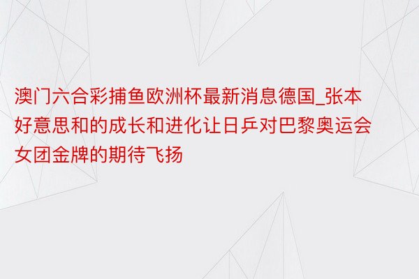 澳门六合彩捕鱼欧洲杯最新消息德国_张本好意思和的成长和进化让日乒对巴黎奥运会女团金牌的期待飞扬