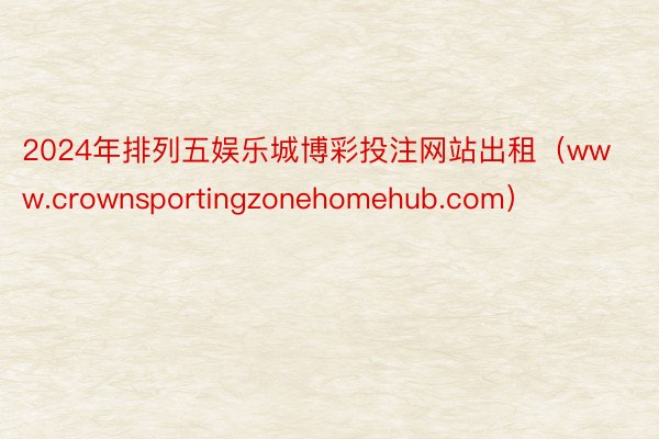 2024年排列五娱乐城博彩投注网站出租（www.crownsportingzonehomehub.com）