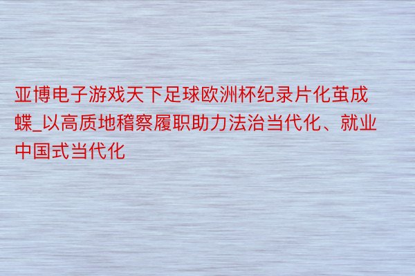 亚博电子游戏天下足球欧洲杯纪录片化茧成蝶_以高质地稽察履职助力法治当代化、就业中国式当代化